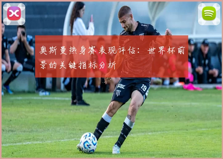奥斯曼热身赛表现评估：世界杯前景的关键指标分析