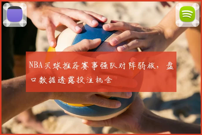 NBA买球推荐赛事强队对阵弱旅，盘口数据透露投注机会