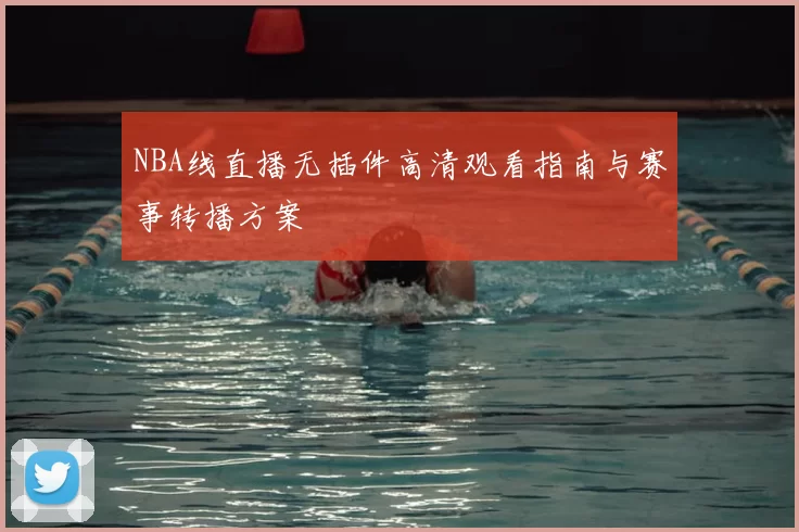 NBA线直播无插件高清观看指南与赛事转播方案