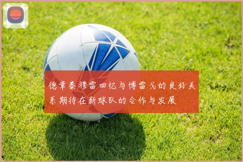 德章泰穆雷回忆与博雷戈的良好关系期待在新球队的合作与发展