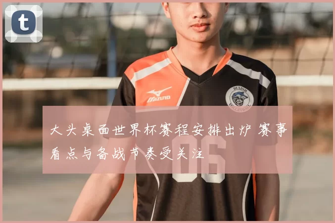大头桌面世界杯赛程安排出炉 赛事看点与备战节奏受关注