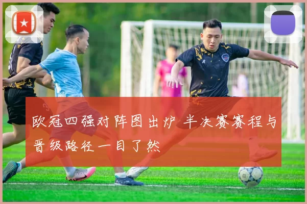 欧冠四强对阵图出炉 半决赛赛程与晋级路径一目了然