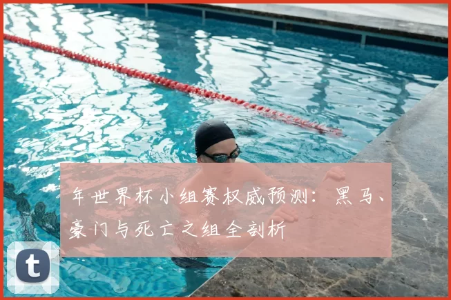 年世界杯小组赛权威预测：黑马、豪门与死亡之组全剖析