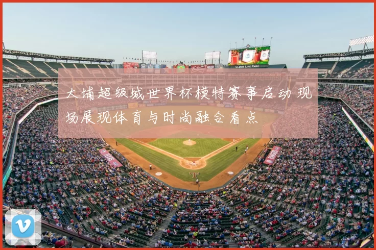 大埔超级城世界杯模特赛事启动 现场展现体育与时尚融合看点