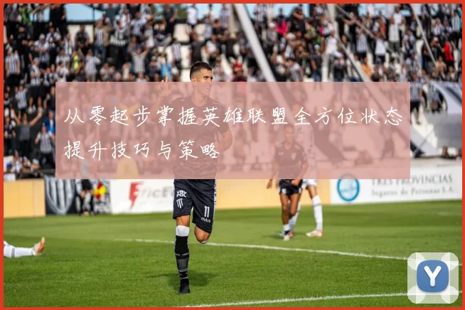 从零起步掌握英雄联盟全方位状态提升技巧与策略