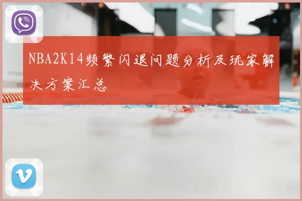 NBA2K14频繁闪退问题分析及玩家解决方案汇总