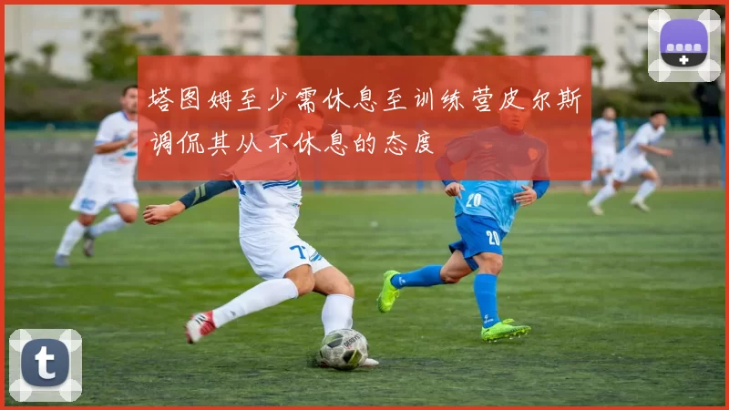 塔图姆至少需休息至训练营皮尔斯调侃其从不休息的态度