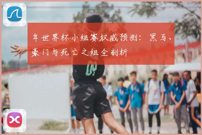 年世界杯小组赛权威预测:黑马、豪门与死亡之组全剖析