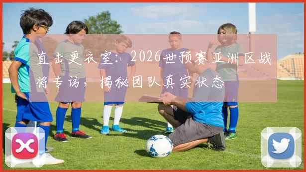直击更衣室:2026世预赛亚洲区战将专访,揭秘团队真实状态