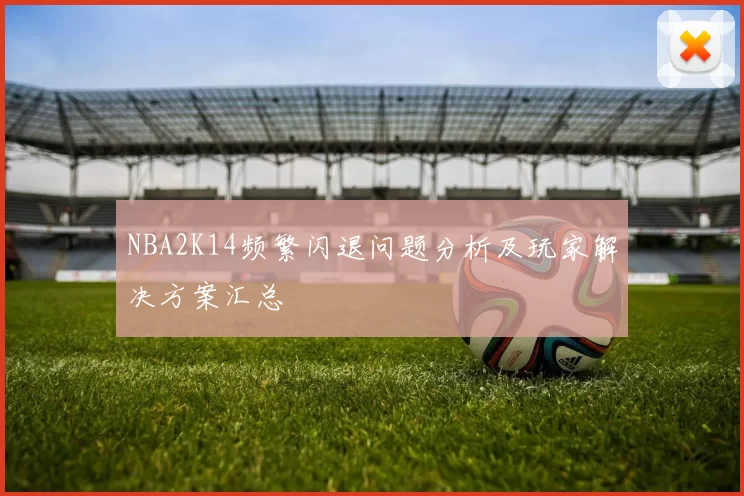 NBA2K14频繁闪退问题分析及玩家解决方案汇总