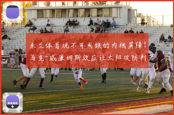 米兰体育说不可或缺的内线屏障！马克-威廉姆斯效应让太阳攻防判若两队