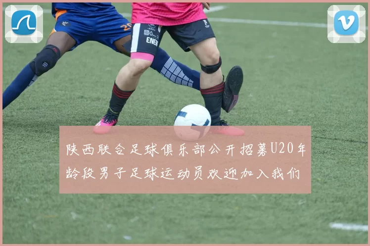 陕西联合足球俱乐部公开招募U20年龄段男子足球运动员欢迎加入我们的团队
