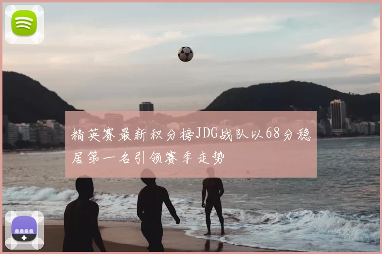 精英赛最新积分榜JDG战队以68分稳居第一名引领赛季走势
