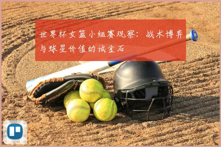 世界杯女篮小组赛观察：战术博弈与球星价值的试金石