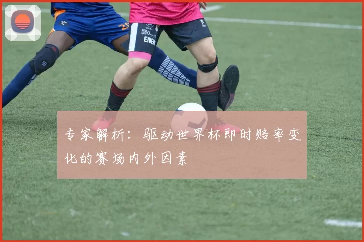专家解析：驱动世界杯即时赔率变化的赛场内外因素