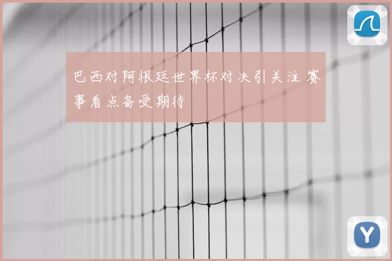 巴西对阿根廷世界杯对决引关注 赛事看点备受期待