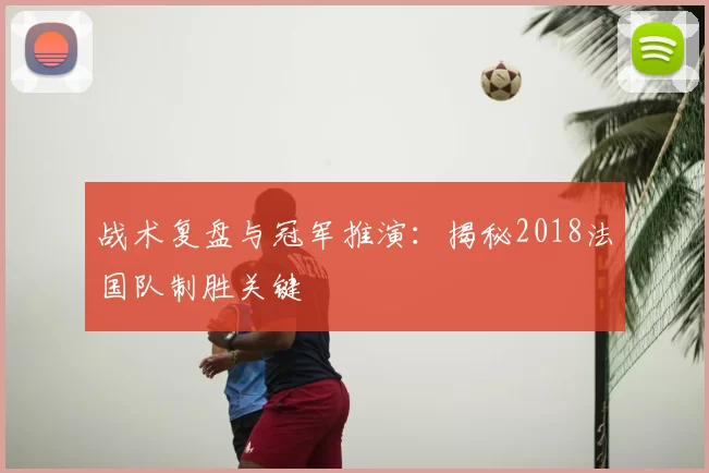 战术复盘与冠军推演：揭秘2018法国队制胜关键