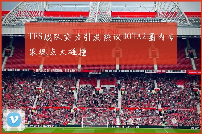 TES战队实力引发热议DOTA2圈内专家观点大碰撞