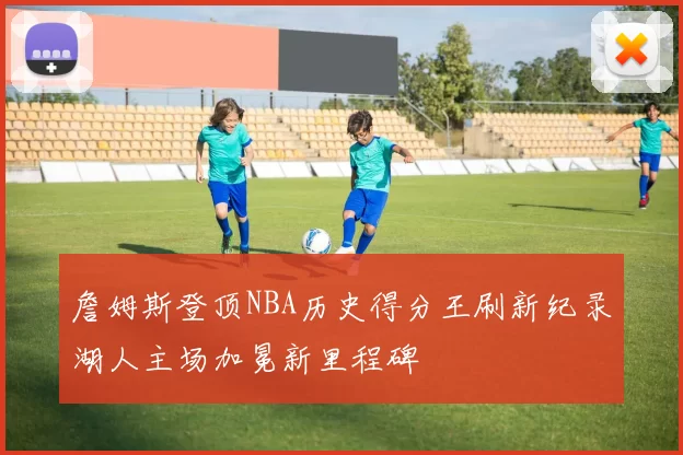 詹姆斯登顶NBA历史得分王刷新纪录湖人主场加冕新里程碑