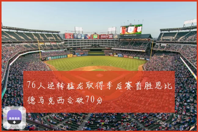 76人逆转猛龙取得季后赛首胜恩比德马克西合砍70分