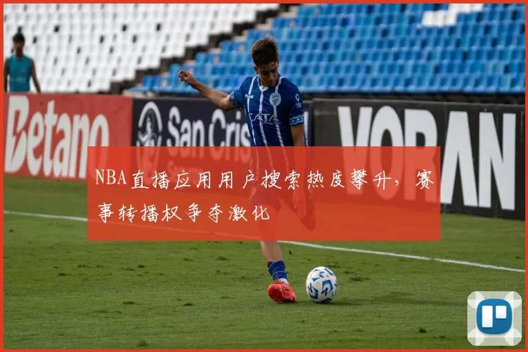 NBA直播应用用户搜索热度攀升,赛事转播权争夺激化