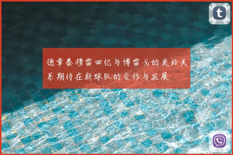 德章泰穆雷回忆与博雷戈的良好关系期待在新球队的合作与发展