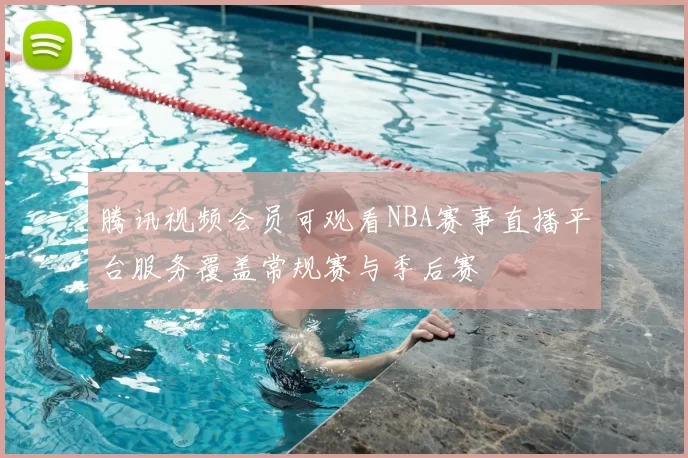 腾讯视频会员可观看NBA赛事直播平台服务覆盖常规赛与季后赛