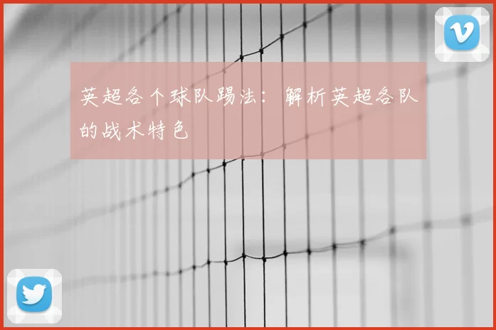 英超各个球队踢法：解析英超各队的战术特色