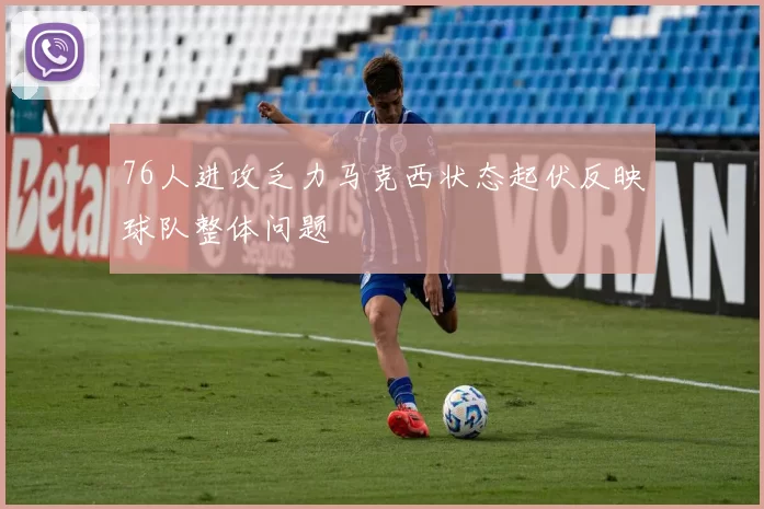 76人进攻乏力马克西状态起伏反映球队整体问题
