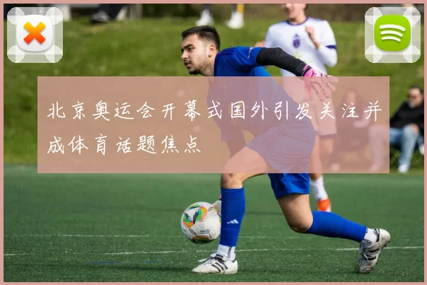 北京奥运会开幕式国外引发关注并成体育话题焦点