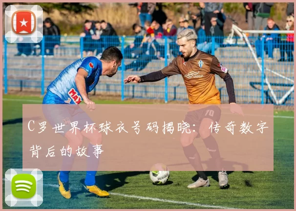 C罗世界杯球衣号码揭晓：传奇数字背后的故事