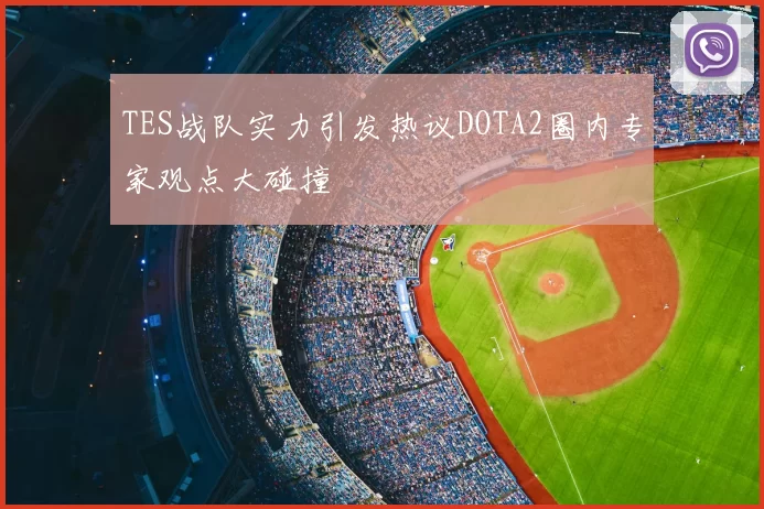 TES战队实力引发热议DOTA2圈内专家观点大碰撞
