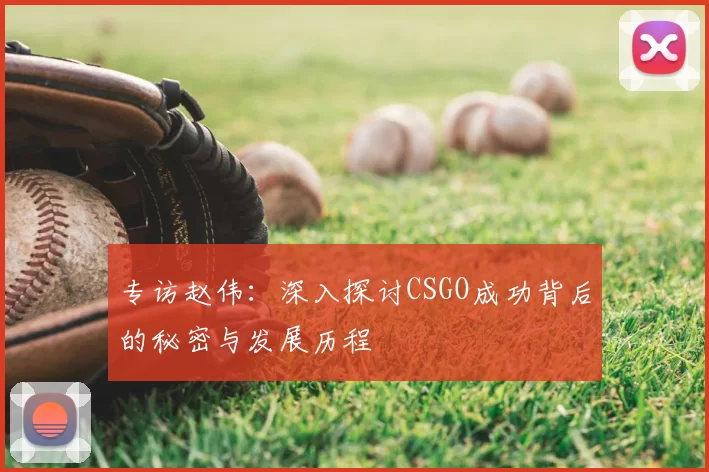 专访赵伟：深入探讨CSGO成功背后的秘密与发展历程