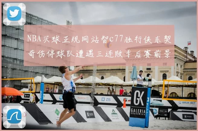 NBA买球正规网站智c77独行侠东契奇伤停球队遭遇三连败季后赛前景蒙阴影