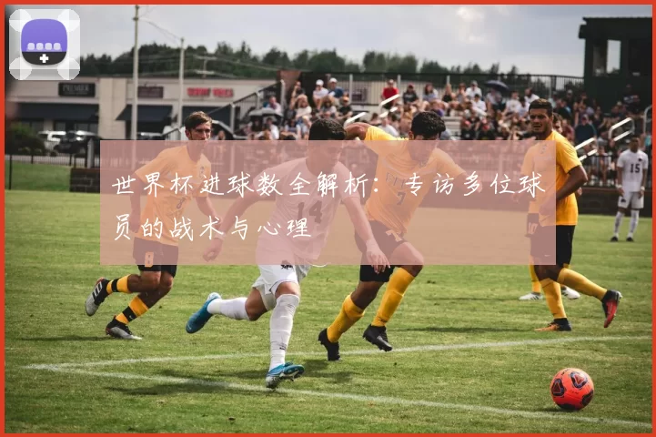 世界杯进球数全解析：专访多位球员的战术与心理