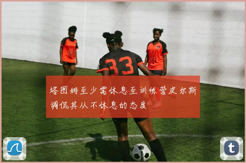 塔图姆至少需休息至训练营皮尔斯调侃其从不休息的态度