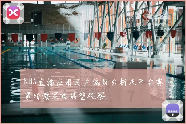 NBA直播应用用户偏好分析及平台赛事转播策略调整观察