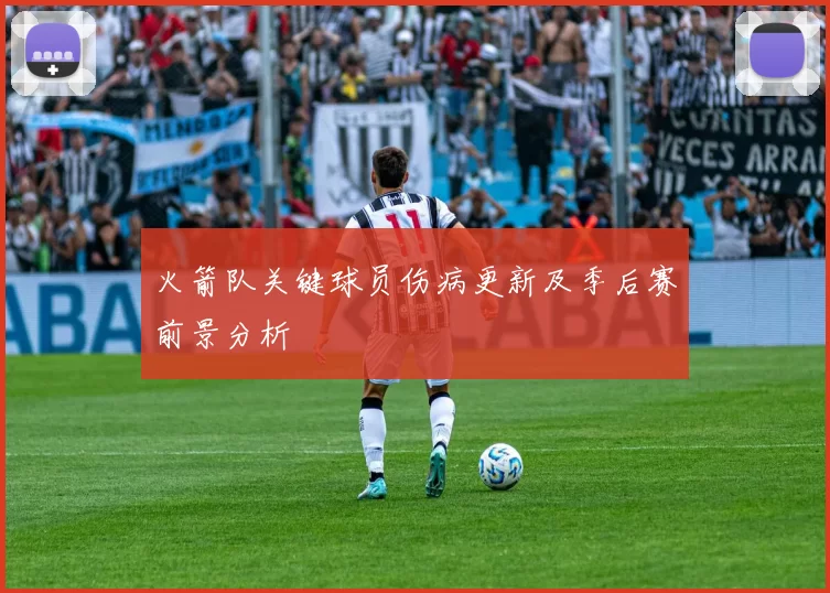 火箭队关键球员伤病更新及季后赛前景分析