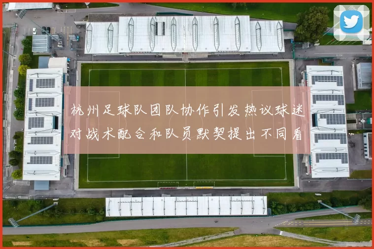 杭州足球队团队协作引发热议球迷对战术配合和队员默契提出不同看法