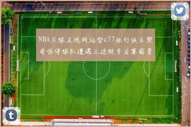 NBA买球正规网站智c77独行侠东契奇伤停球队遭遇三连败季后赛前景蒙阴影