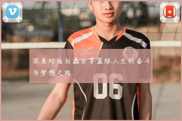 深度对话刘磊分享篮球人生的奋斗与梦想之路