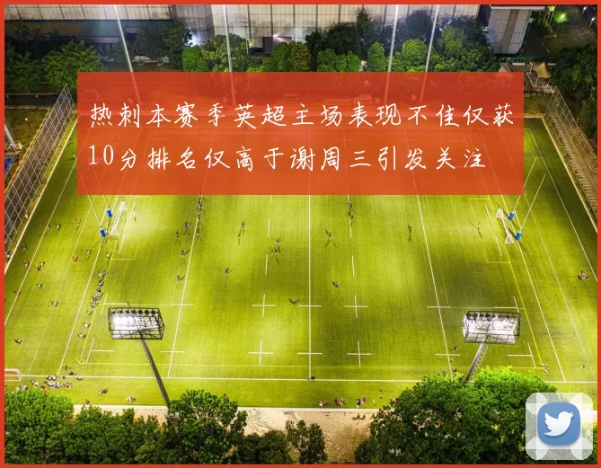 热刺本赛季英超主场表现不佳仅获10分排名仅高于谢周三引发关注