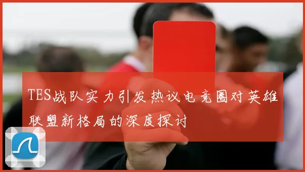 TES战队实力引发热议电竞圈对英雄联盟新格局的深度探讨
