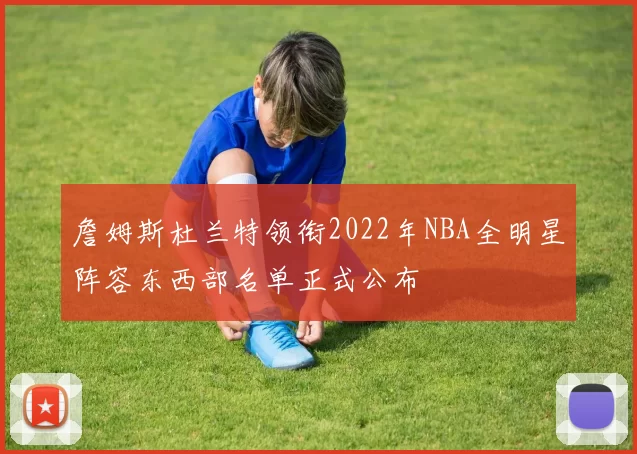 詹姆斯杜兰特领衔2022年NBA全明星阵容东西部名单正式公布