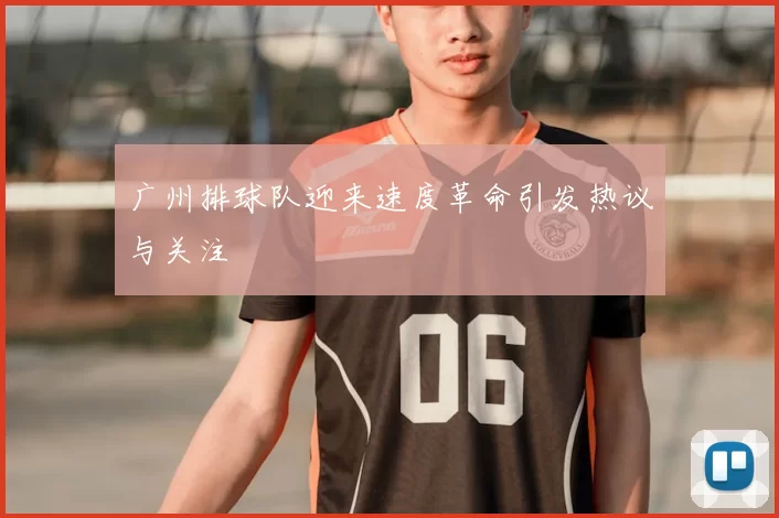 广州排球队迎来速度革命引发热议与关注