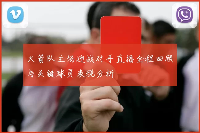 火箭队主场迎战对手直播全程回顾与关键球员表现分析