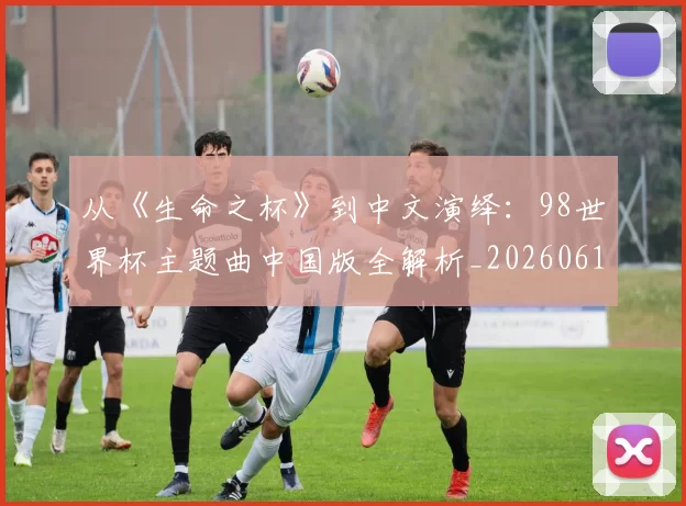 从《生命之杯》到中文演绎：98世界杯主题曲中国版全解析_20260612085704
