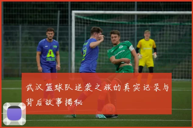 武汉篮球队逆袭之旅的真实记录与背后故事揭秘