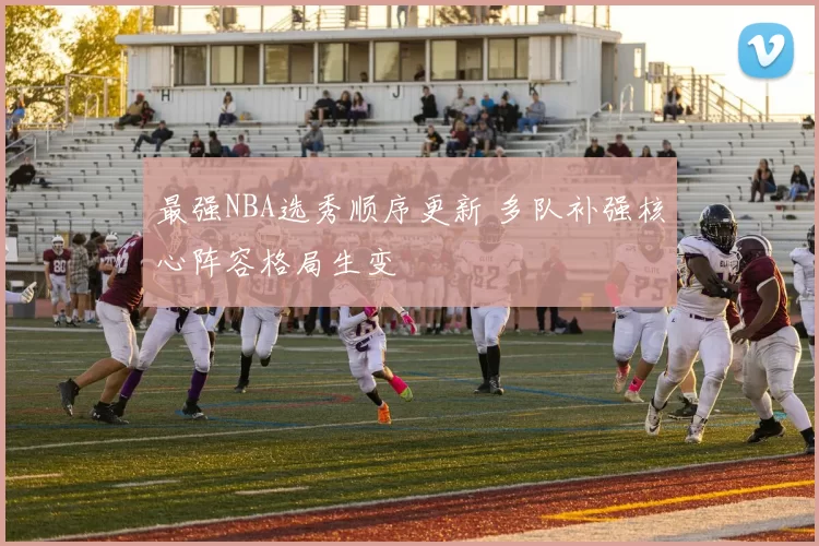 最强NBA选秀顺序更新 多队补强核心阵容格局生变