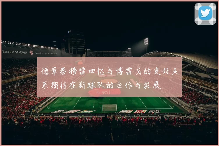 德章泰穆雷回忆与博雷戈的良好关系期待在新球队的合作与发展